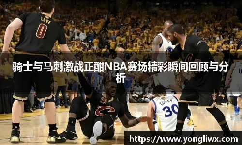 骑士与马刺激战正酣NBA赛场精彩瞬间回顾与分析