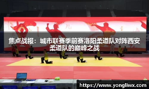 焦点战报：城市联赛季前赛洛阳柔道队对阵西安柔道队的巅峰之战