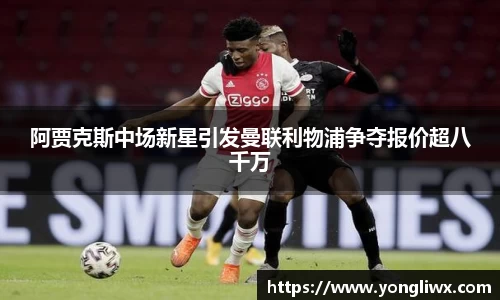 阿贾克斯中场新星引发曼联利物浦争夺报价超八千万