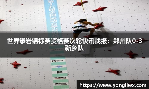 世界攀岩锦标赛资格赛次轮快讯战报：郑州队0-3新乡队