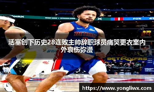 活塞创下历史28连败主帅辞职球员痛哭更衣室内外哀伤弥漫