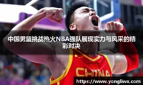 中国男篮挑战热火NBA强队展现实力与风采的精彩对决